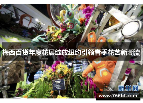 梅西百货年度花展绽放纽约引领春季花艺新潮流