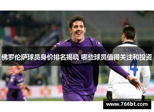 佛罗伦萨球员身价排名揭晓 哪些球员值得关注和投资