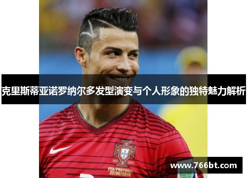 克里斯蒂亚诺罗纳尔多发型演变与个人形象的独特魅力解析