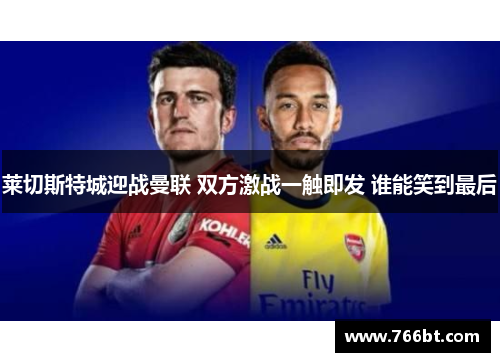 莱切斯特城迎战曼联 双方激战一触即发 谁能笑到最后