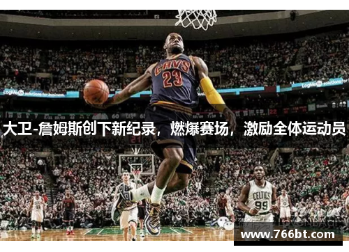 大卫-詹姆斯创下新纪录，燃爆赛场，激励全体运动员