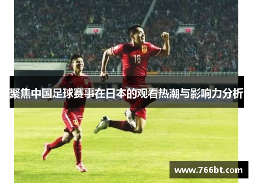 聚焦中国足球赛事在日本的观看热潮与影响力分析