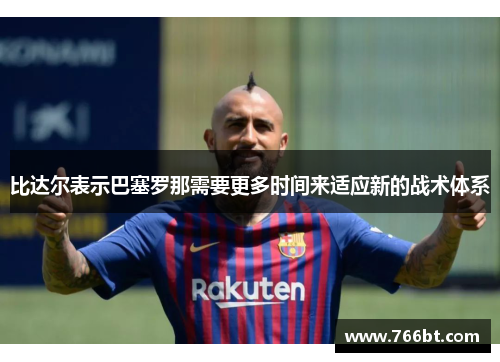 比达尔表示巴塞罗那需要更多时间来适应新的战术体系