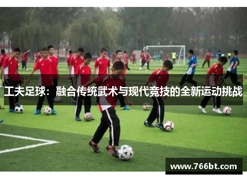 工夫足球：融合传统武术与现代竞技的全新运动挑战