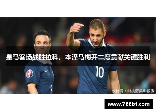 皇马客场战胜拉科，本泽马梅开二度贡献关键胜利