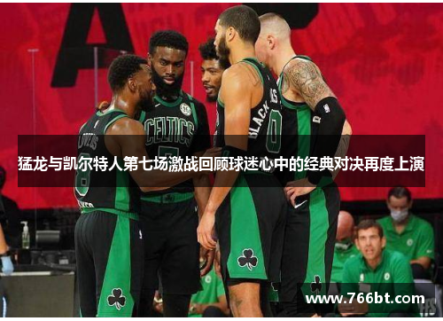 猛龙与凯尔特人第七场激战回顾球迷心中的经典对决再度上演