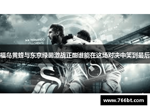 福岛黄蜂与东京绿茵激战正酣谁能在这场对决中笑到最后