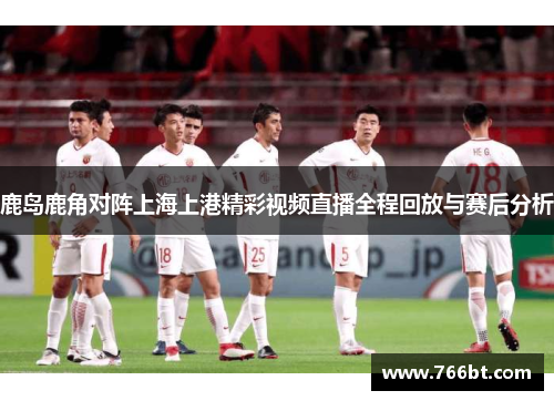 鹿岛鹿角对阵上海上港精彩视频直播全程回放与赛后分析