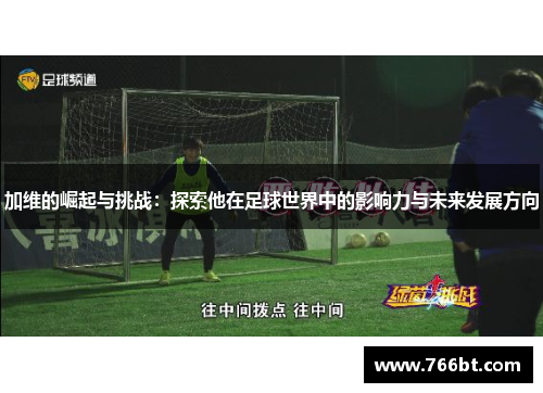 加维的崛起与挑战：探索他在足球世界中的影响力与未来发展方向