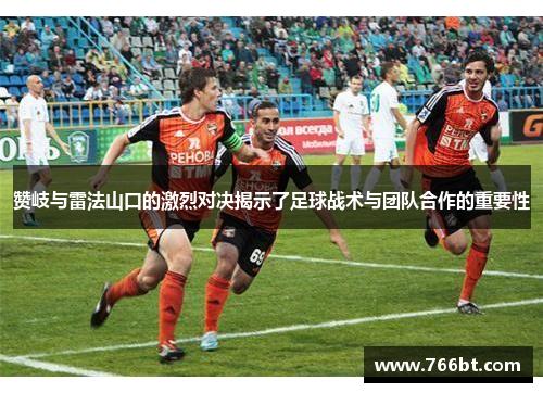 赞岐与雷法山口的激烈对决揭示了足球战术与团队合作的重要性