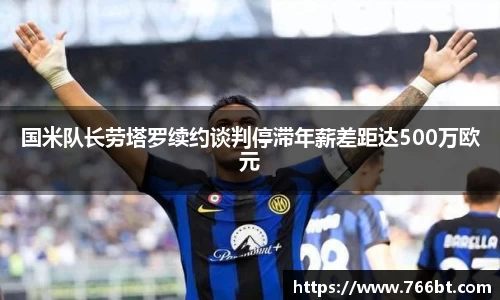 xc体育国米队长劳塔罗续约谈判停滞年薪差距达500万欧元