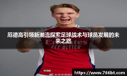 xc体育厄德高引领新潮流探索足球战术与球员发展的未来之路