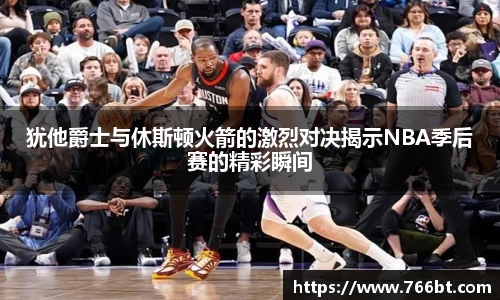 xc体育犹他爵士与休斯顿火箭的激烈对决揭示NBA季后赛的精彩瞬间